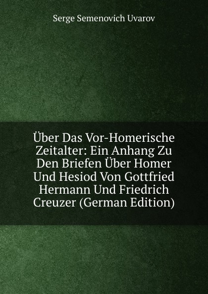 Uber Das Vor-Homerische Zeitalter: Ein Anhang Zu Den Briefen Uber Homer Und Hesiod Von Gottfried Hermann Und Friedrich Creuzer (German Edition)