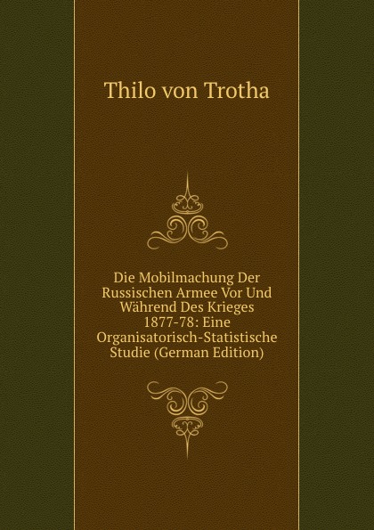 Die Mobilmachung Der Russischen Armee Vor Und Wahrend Des Krieges 1877-78: Eine Organisatorisch-Statistische Studie (German Edition)