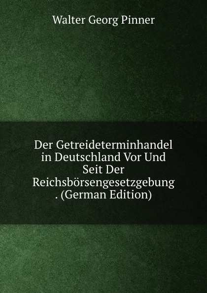 Der Getreideterminhandel in Deutschland Vor Und Seit Der Reichsborsengesetzgebung . (German Edition)