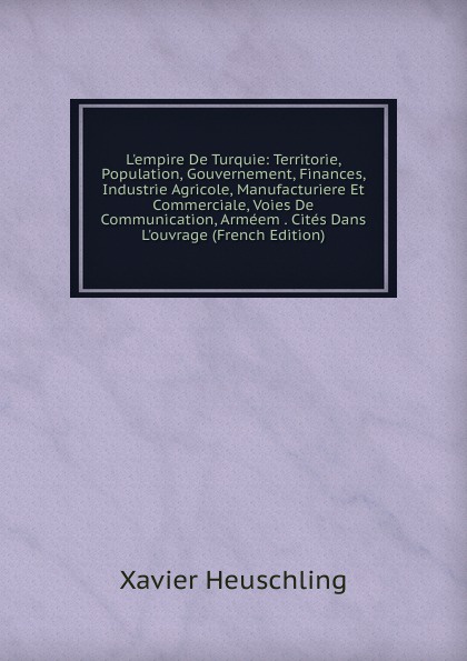 L.empire De Turquie: Territorie, Population, Gouvernement, Finances, Industrie Agricole, Manufacturiere Et Commerciale, Voies De Communication, Armeem . Cites Dans L.ouvrage (French Edition)