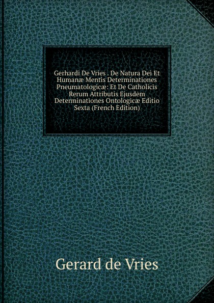 Gerhardi De Vries . De Natura Dei Et Humanae Mentis Determinationes Pneumatologicae: Et De Catholicis Rerum Attributis Ejusdem Determinationes Ontologicae Editio Sexta (French Edition)