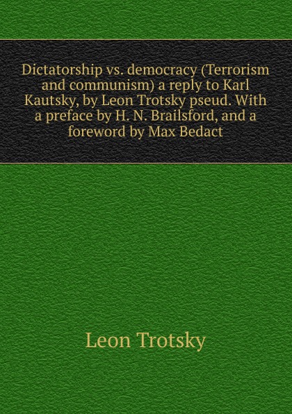 Dictatorship vs. democracy (Terrorism and communism) a reply to Karl Kautsky, by Leon Trotsky pseud. With a preface by H. N. Brailsford, and a foreword by Max Bedact