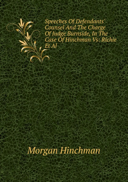 Speeches Of Defendants. Counsel And The Charge Of Judge Burnside, In The Case Of Hinchman Vs: Richie Et Al