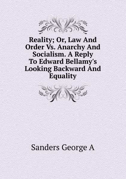 Reality; Or, Law And Order Vs. Anarchy And Socialism. A Reply To Edward Bellamy.s Looking Backward And Equality