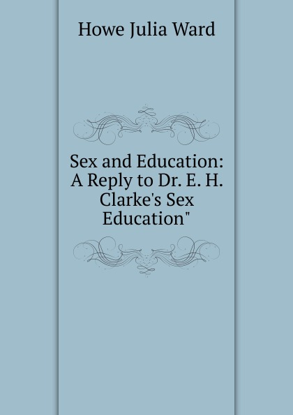 Sex and Education: A Reply to Dr. E. H. Clarke.s Sex Education\