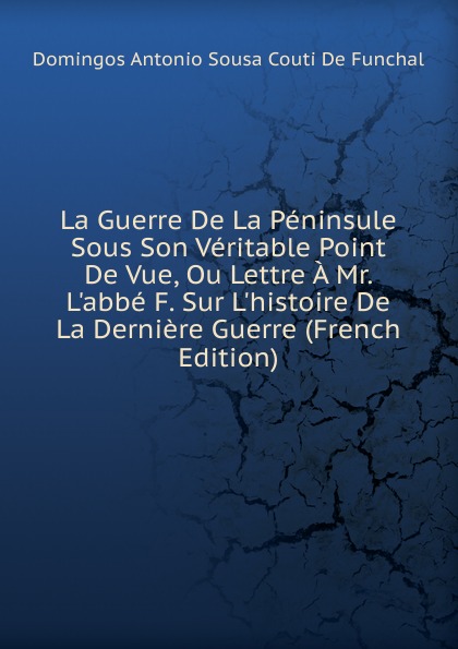 La Guerre De La Peninsule Sous Son Veritable Point De Vue, Ou Lettre A Mr. L.abbe F. Sur L.histoire De La Derniere Guerre (French Edition)