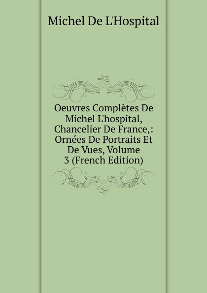 Oeuvres Completes De Michel L.hospital, Chancelier De France,: Ornees De Portraits Et De Vues, Volume 3 (French Edition)