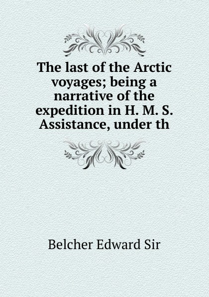 The last of the Arctic voyages; being a narrative of the expedition in H. M. S. Assistance, under th