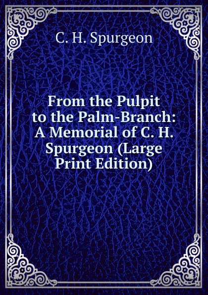 From the Pulpit to the Palm-Branch: A Memorial of C. H. Spurgeon (Large Print Edition)