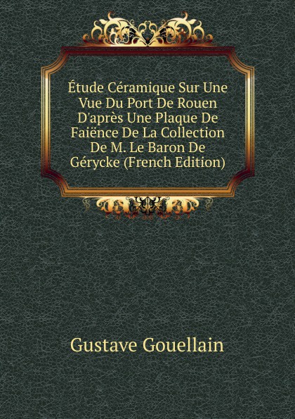 Etude Ceramique Sur Une Vue Du Port De Rouen D.apres Une Plaque De Faience De La Collection De M. Le Baron De Gerycke (French Edition)