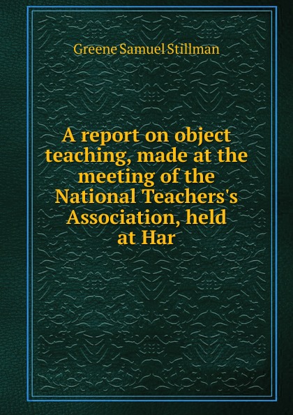 A report on object teaching, made at the meeting of the National Teachers.s Association, held at Har