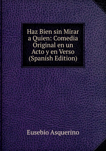 Haz Bien sin Mirar a Quien: Comedia Original en un Acto y en Verso (Spanish Edition)