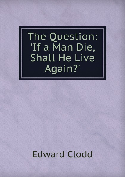 The Question: .If a Man Die, Shall He Live Again..