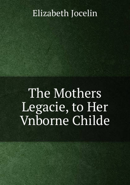 The Mothers Legacie, to Her Vnborne Childe