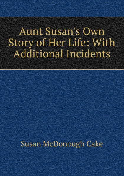 Aunt Susan.s Own Story of Her Life: With Additional Incidents