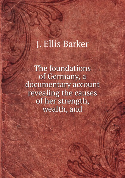 The foundations of Germany, a documentary account revealing the causes of her strength, wealth, and