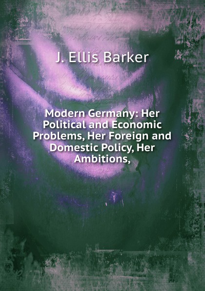 Modern Germany: Her Political and Economic Problems, Her Foreign and Domestic Policy, Her Ambitions,