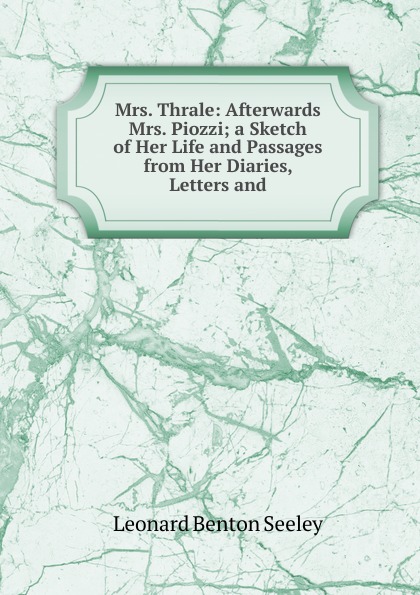 Mrs. Thrale: Afterwards Mrs. Piozzi; a Sketch of Her Life and Passages from Her Diaries, Letters and