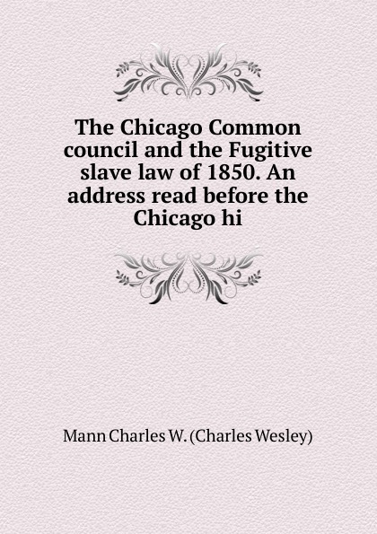The Chicago Common council and the Fugitive slave law of 1850. An address read before the Chicago hi