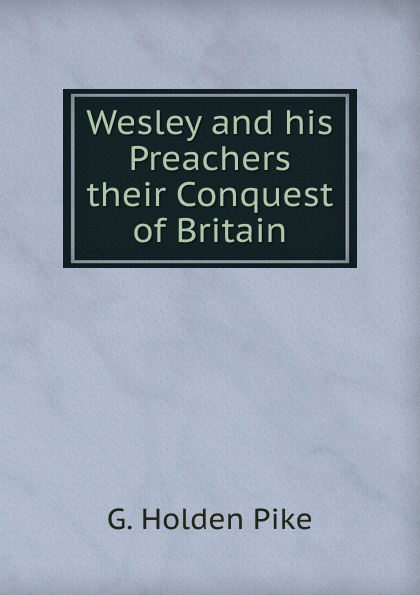 Wesley and his Preachers their Conquest of Britain