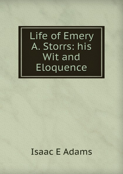 Life of Emery A. Storrs: his Wit and Eloquence