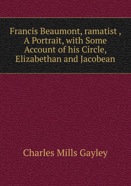 Francis Beaumont, ramatist , A Portrait, with Some Account of his Circle, Elizabethan and Jacobean