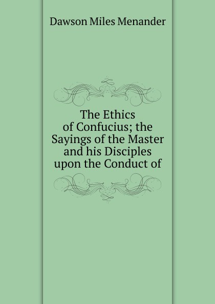 The Ethics of Confucius; the Sayings of the Master and his Disciples upon the Conduct of