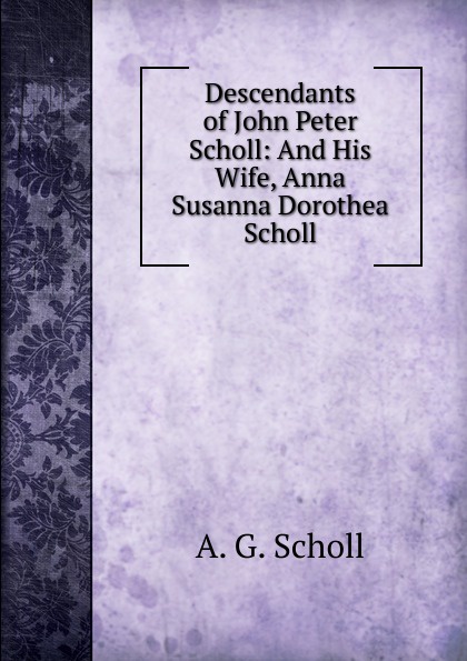 Descendants of John Peter Scholl: And His Wife, Anna Susanna Dorothea Scholl