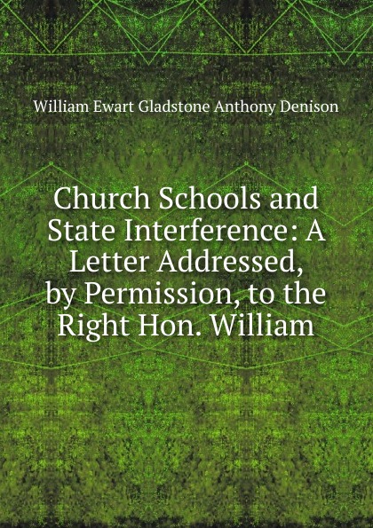 Church Schools and State Interference: A Letter Addressed, by Permission, to the Right Hon. William
