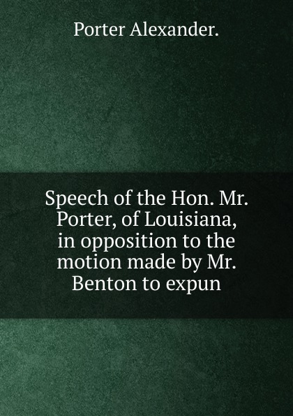 Speech of the Hon. Mr. Porter, of Louisiana, in opposition to the motion made by Mr. Benton to expun