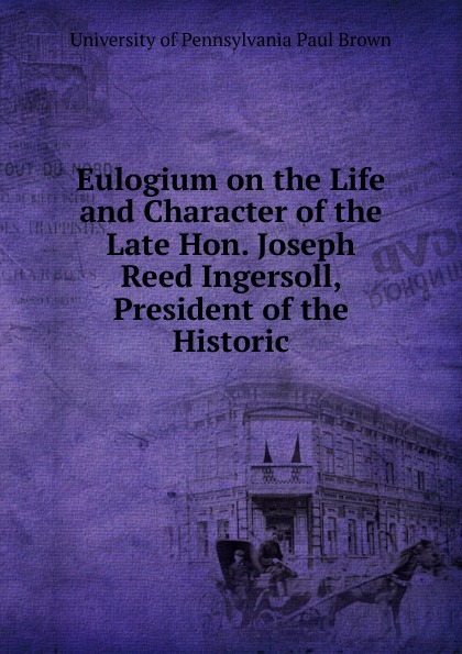 Eulogium on the Life and Character of the Late Hon. Joseph Reed Ingersoll, President of the Historic