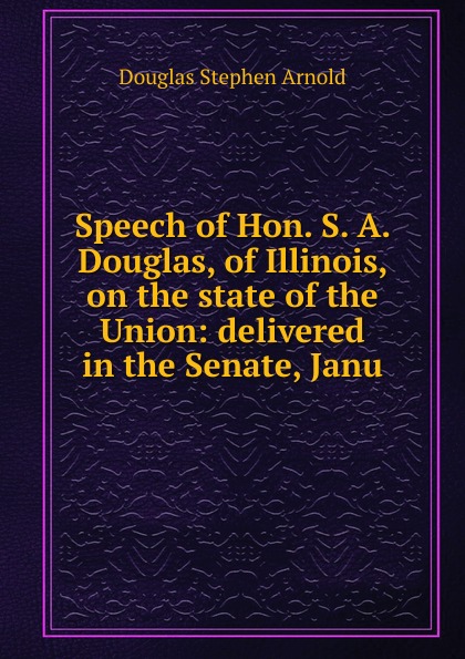 Speech of Hon. S. A. Douglas, of Illinois, on the state of the Union: delivered in the Senate, Janu