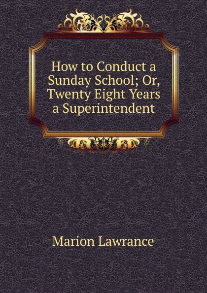 How to Conduct a Sunday School; Or, Twenty Eight Years a Superintendent