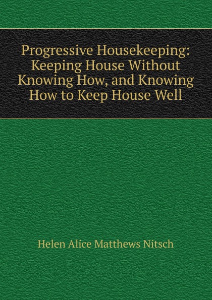 Progressive Housekeeping: Keeping House Without Knowing How, and Knowing How to Keep House Well