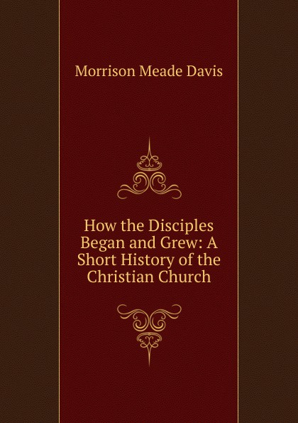 How the Disciples Began and Grew: A Short History of the Christian Church