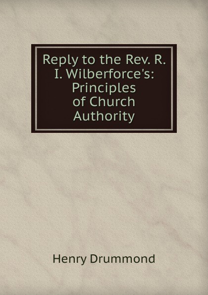 Reply to the Rev. R. I. Wilberforce.s: Principles of Church Authority