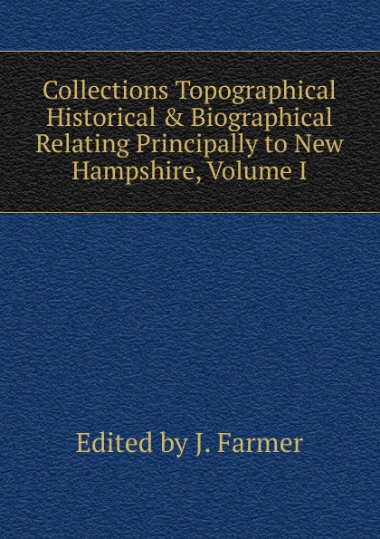 Collections Topographical Historical . Biographical Relating Principally to New Hampshire, Volume I