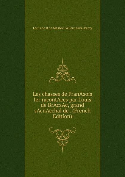 Les chasses de FranAsois Ier racontAces par Louis de BrAczAc, grand sAcnAcchal de . (French Edition)