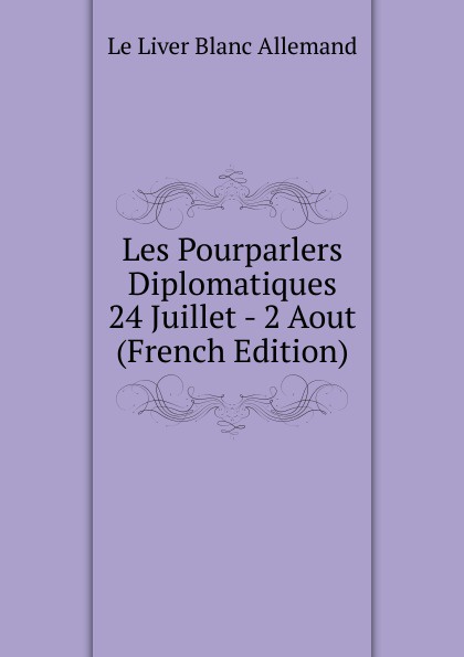 Les Pourparlers Diplomatiques 24 Juillet - 2 Aout (French Edition)