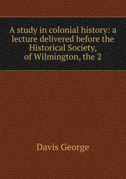 A study in colonial history: a lecture delivered before the Historical Society, of Wilmington, the 2