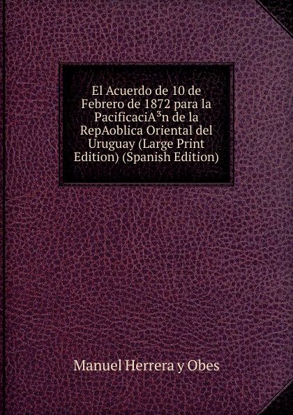 El Acuerdo de 10 de Febrero de 1872 para la PacificaciA.n de la RepAoblica Oriental del Uruguay (Large Print Edition) (Spanish Edition)