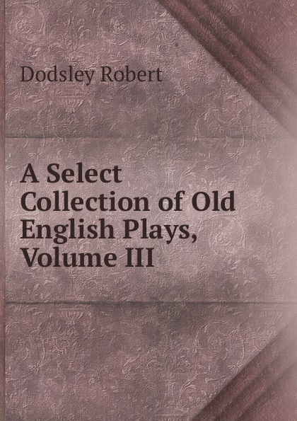 A Select Collection of Old English Plays, Volume III