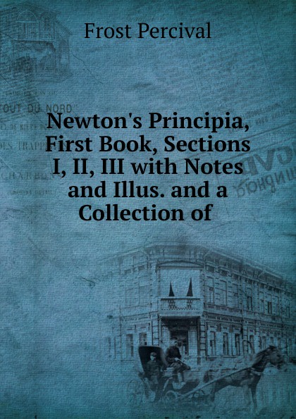 Newton.s Principia, First Book, Sections I, II, III with Notes and Illus. and a Collection of .