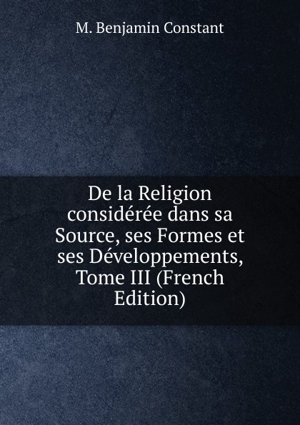 De la Religion consideree dans sa Source, ses Formes et ses Developpements, Tome III (French Edition)