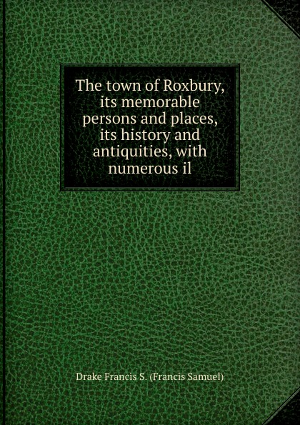 The town of Roxbury, its memorable persons and places, its history and antiquities, with numerous il