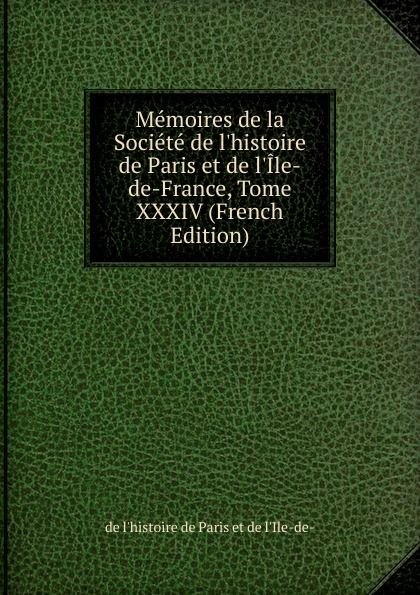 Memoires de la Societe de l.histoire de Paris et de l.Ile-de-France, Tome XXXIV (French Edition)