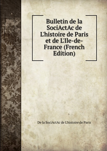 Bulletin de la SociActAc de L.histoire de Paris et de L.Ile-de-France (French Edition)