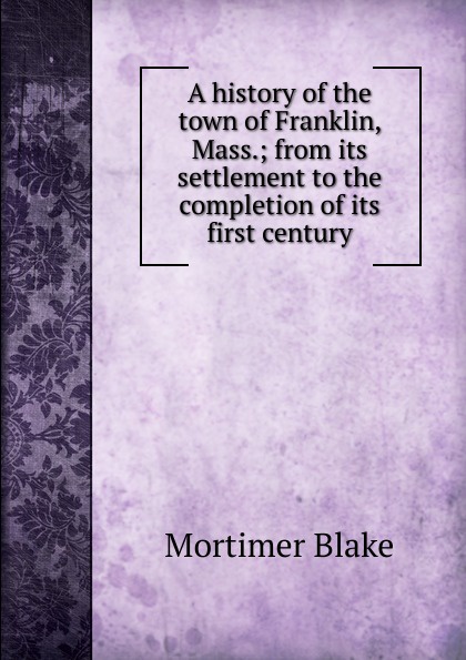 A history of the town of Franklin, Mass.; from its settlement to the completion of its first century