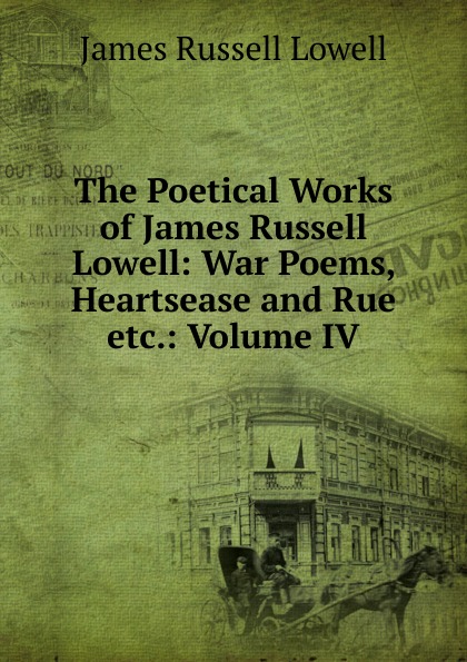 James Russell Lowell The Poetical Works of James Russell Lowell: War Poems, Heartsease and Rue etc.: Volume IV