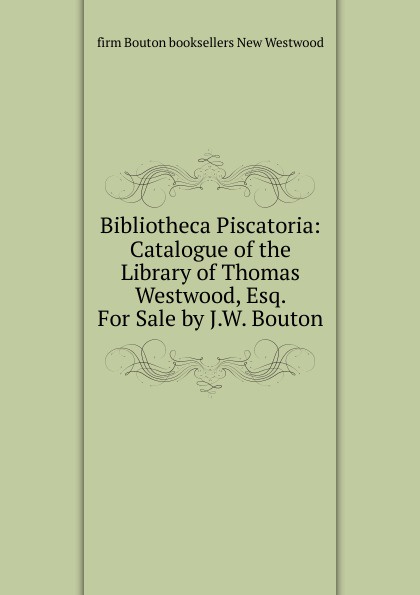 firm Bouton booksellers New Westwood Bibliotheca Piscatoria: Catalogue of the Library of Thomas Westwood, Esq. For Sale by J.W. Bouton цена firm Bouton booksellers New Westwood Bibliotheca Piscatoria: Catalogue of the Library of Thomas Westwood, Esq. For Sale by J.W. Bouton цены онлайн